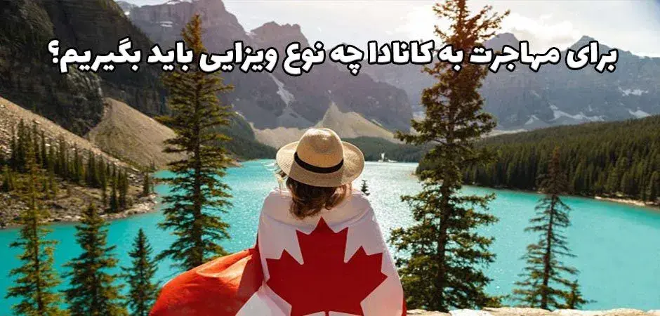 برای مهاجرت به کانادا چه نوع ویزایی باید بگیریم؟